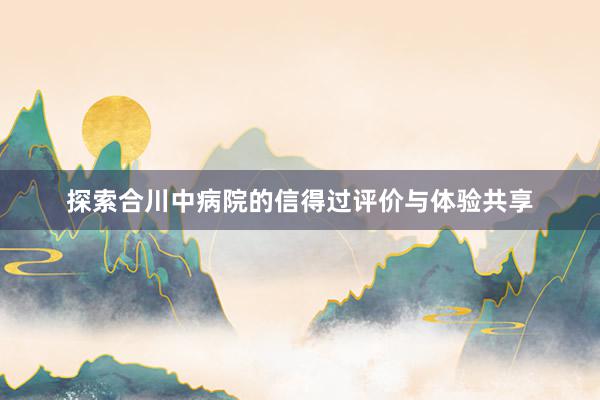 探索合川中病院的信得过评价与体验共享