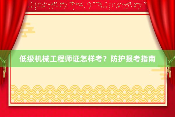 低级机械工程师证怎样考？防护报考指南