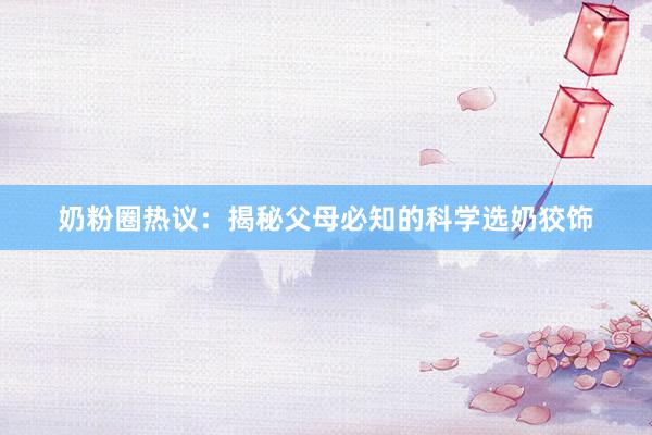 奶粉圈热议：揭秘父母必知的科学选奶狡饰