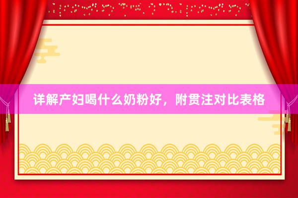 详解产妇喝什么奶粉好，附贯注对比表格