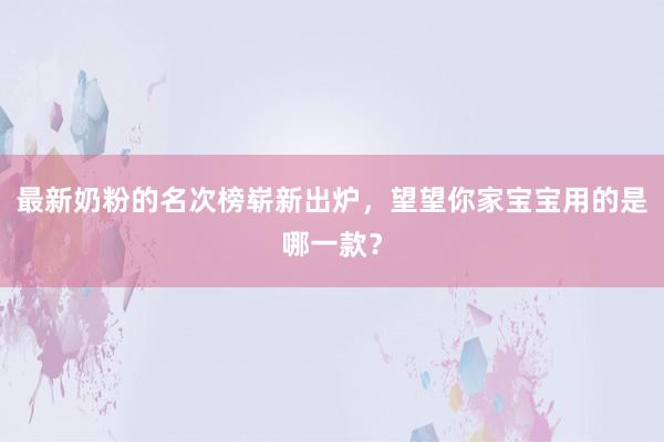 最新奶粉的名次榜崭新出炉，望望你家宝宝用的是哪一款？