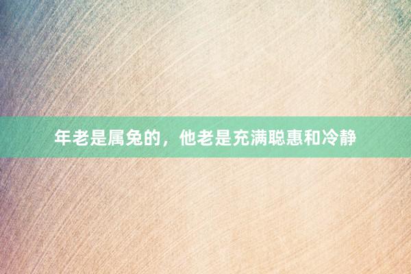 年老是属兔的，他老是充满聪惠和冷静