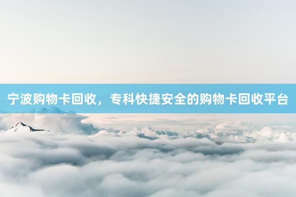 宁波购物卡回收，专科快捷安全的购物卡回收平台