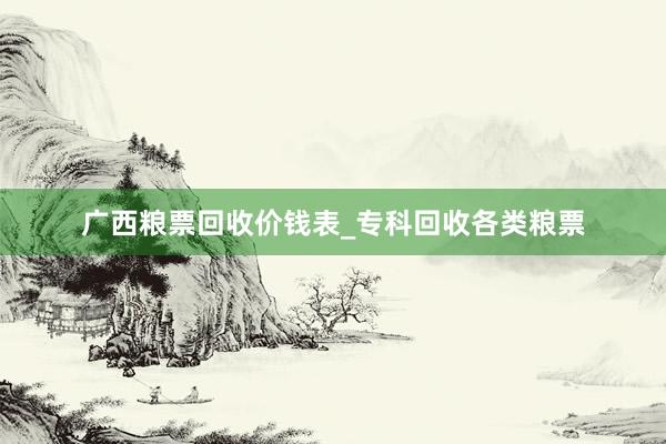 广西粮票回收价钱表_专科回收各类粮票