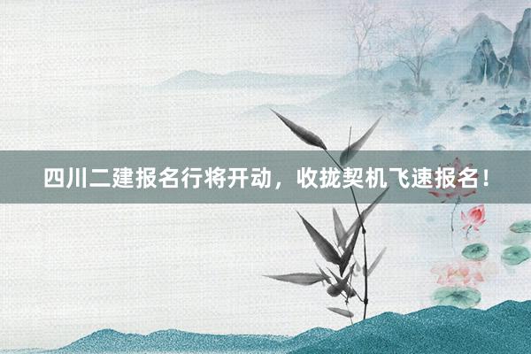 四川二建报名行将开动，收拢契机飞速报名！