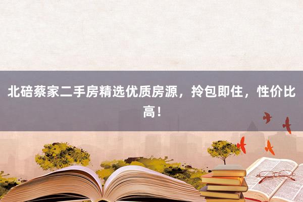 北碚蔡家二手房精选优质房源，拎包即住，性价比高！