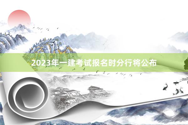 2023年一建考试报名时分行将公布