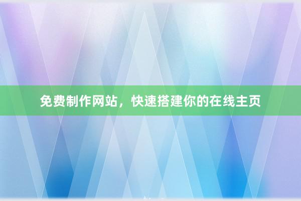 免费制作网站，快速搭建你的在线主页