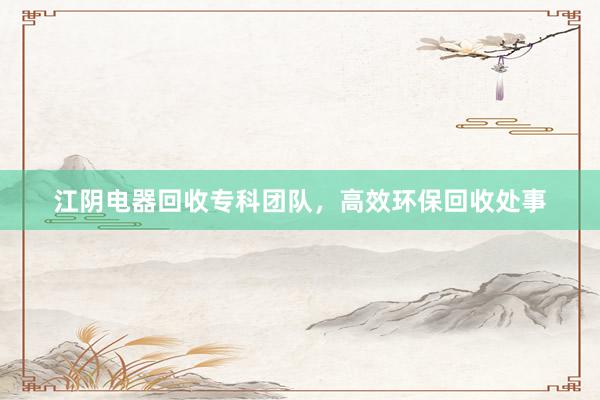 江阴电器回收专科团队，高效环保回收处事