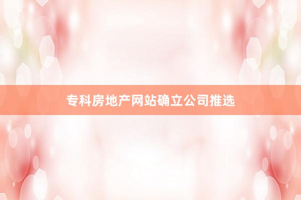 专科房地产网站确立公司推选