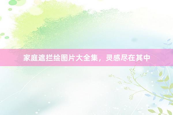 家庭遮拦绘图片大全集，灵感尽在其中