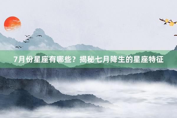 7月份星座有哪些？揭秘七月降生的星座特征
