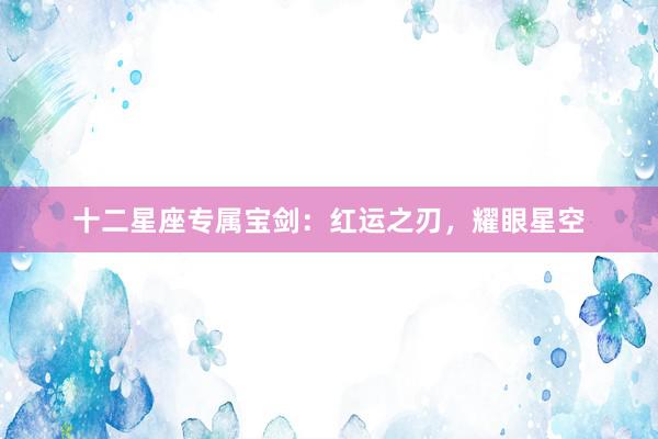 十二星座专属宝剑：红运之刃，耀眼星空