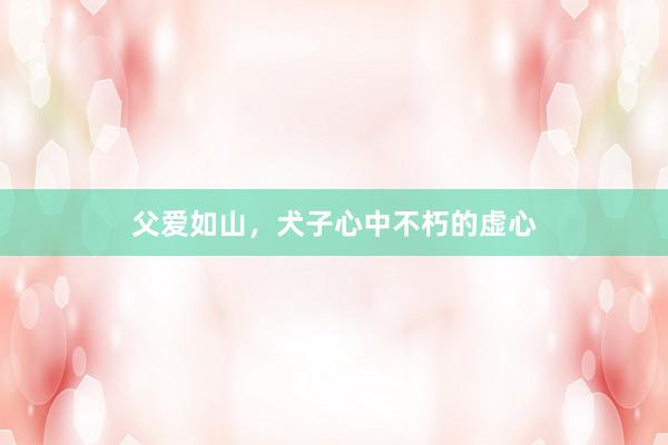父爱如山，犬子心中不朽的虚心