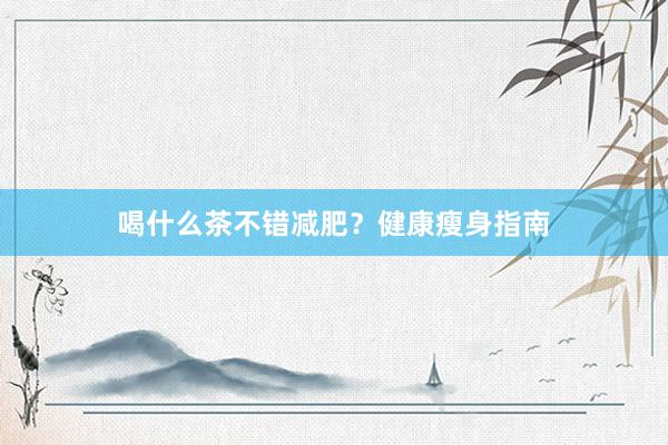 喝什么茶不错减肥？健康瘦身指南