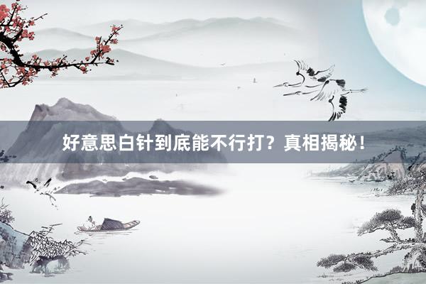 好意思白针到底能不行打？真相揭秘！