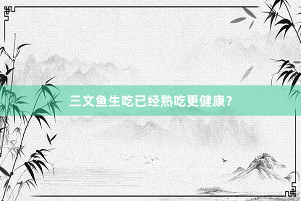 三文鱼生吃已经熟吃更健康？