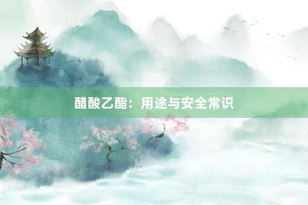 醋酸乙酯：用途与安全常识