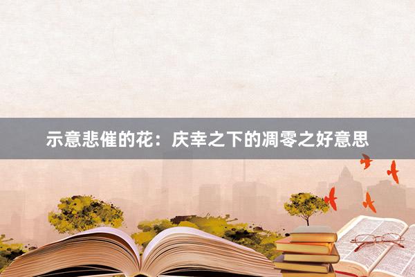 示意悲催的花：庆幸之下的凋零之好意思