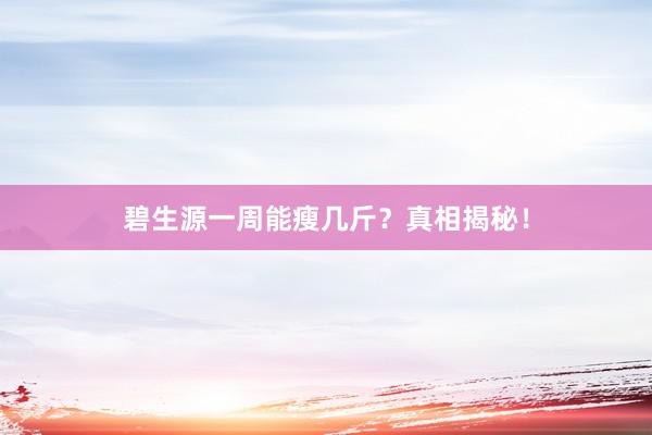 碧生源一周能瘦几斤？真相揭秘！