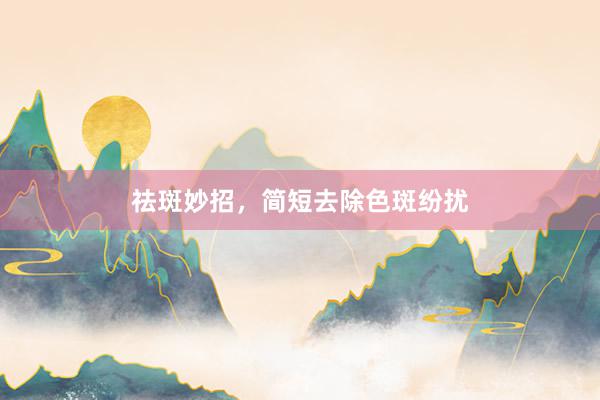 祛斑妙招，简短去除色斑纷扰